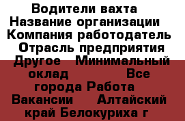 Водители вахта › Название организации ­ Компания-работодатель › Отрасль предприятия ­ Другое › Минимальный оклад ­ 50 000 - Все города Работа » Вакансии   . Алтайский край,Белокуриха г.